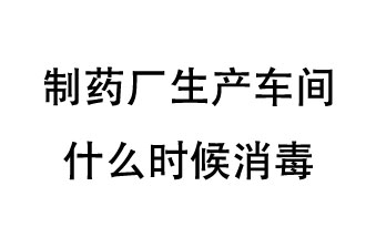 制藥廠生產(chǎn)車間什么時候消毒？